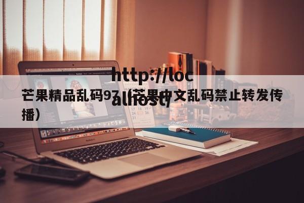 芒果精品乱码97（芒果中文乱码禁止转发传播）